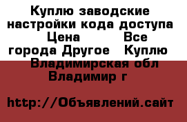 Куплю заводские настройки кода доступа  › Цена ­ 100 - Все города Другое » Куплю   . Владимирская обл.,Владимир г.